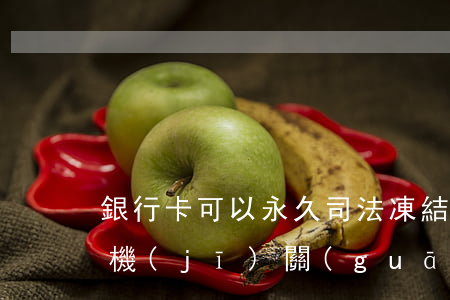 銀行卡可以永久司法凍結(jié)嗎(公安機(jī)關(guān)可以永久凍結(jié)銀行卡嗎?)