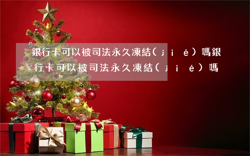 銀行卡可以被司法永久凍結(jié)嗎(銀行卡可以被司法永久凍結(jié)嗎)