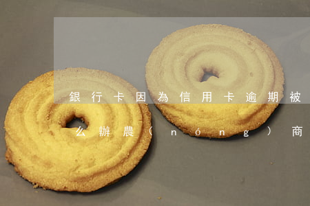 銀行卡因為信用卡逾期被凍結(jié)怎么辦（農(nóng)商銀行信用卡逾期被凍結(jié)怎么辦）