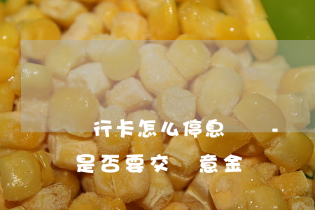 銀行卡怎么停息掛賬-銀行卡怎么停息掛賬是否要交誠意金