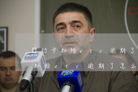 銀行卡扣除etc逾期了怎么處理-銀行卡扣除etc逾期了怎么處理呢