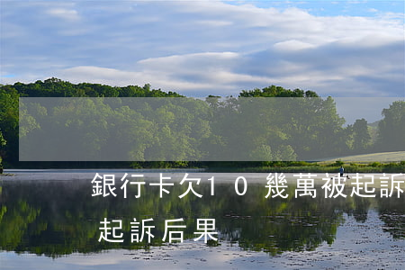 銀行卡欠10幾萬被起訴怎么辦(欠銀行一萬起訴后果)