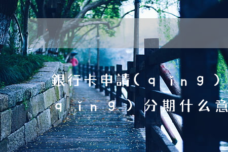 銀行卡申請(qǐng)分期(銀行卡申請(qǐng)分期什么意思)