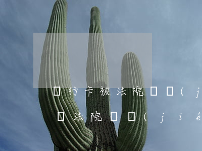 銀行卡被法院凍結(jié)可以重新辦卡嗎(法院凍結(jié)銀行卡重新辦理別的銀行卡可以嗎)