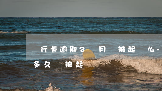 銀行卡逾期2個月會被起訴么-銀行卡逾期多久會被起訴