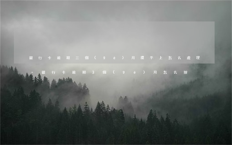 銀行卡逾期三個(gè)月還不上怎么處理-銀行卡逾期3個(gè)月怎么辦