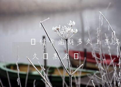 銀行卡逾期多久上黑名單（工商信用卡逾期多久進黑名單）