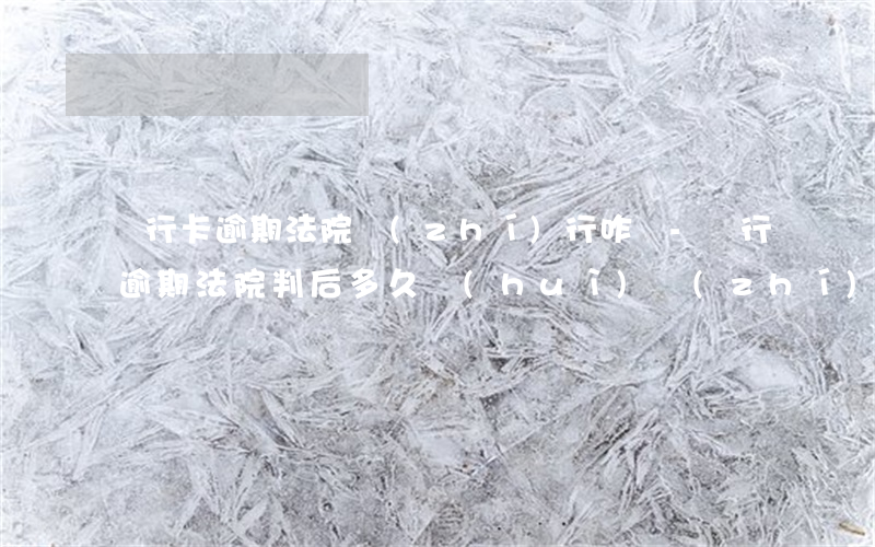 銀行卡逾期法院執(zhí)行咋辦-銀行逾期法院判后多久會(huì)執(zhí)行