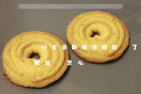 銀行卡逾期被法院起訴了怎么解決 銀行逾期被起訴怎么辦