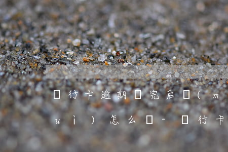 銀行卡逾期還完后沒(méi)注銷會(huì)怎么樣-銀行卡逾期還完后沒(méi)注銷會(huì)怎么樣嗎