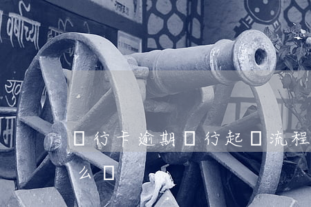銀行卡逾期銀行起訴流程（卡片逾期要起訴怎么辦）