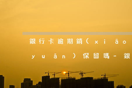 銀行卡逾期銷(xiāo)卡后征信永遠(yuǎn)保留嗎-銀行卡逾期銷(xiāo)卡后征信永遠(yuǎn)保留嗎怎么辦