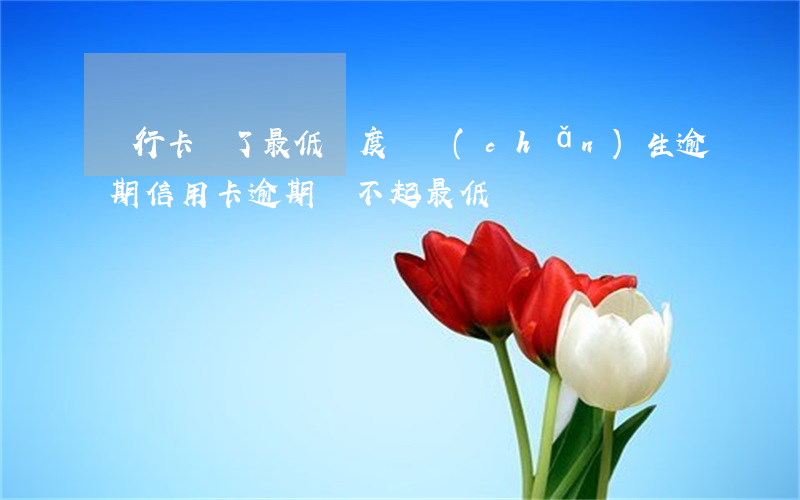 銀行卡還了最低額度會產(chǎn)生逾期（信用卡逾期還不起最低額）