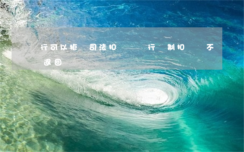 銀行可以拒絕司法扣劃嗎(銀行強制扣劃會不會退回來)
