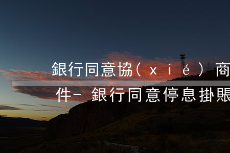 銀行同意協(xié)商停息掛賬的前提條件-銀行同意停息掛賬要準備什么材料