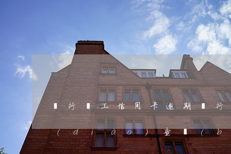 銀行員工信用卡逾期(銀行員工信用卡逾期調(diào)查報(bào)告)