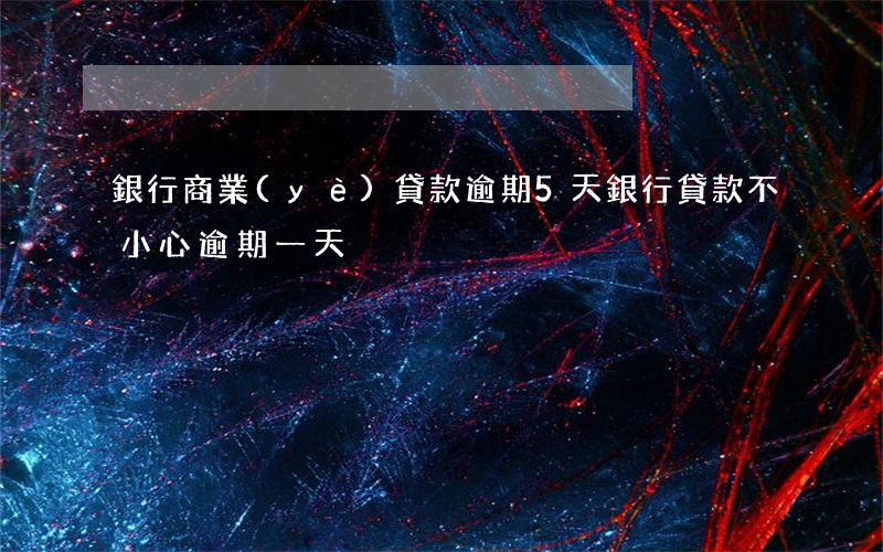 銀行商業(yè)貸款逾期5天(銀行貸款不小心逾期一天)