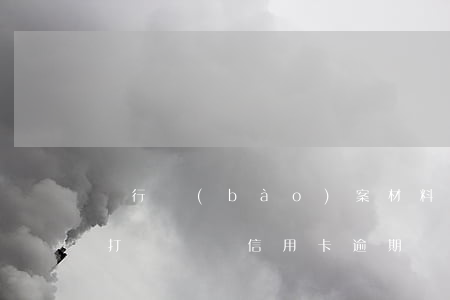 銀行報(bào)案材料信用卡逾期(派出所打電話說信用卡逾期銀行報(bào)案)