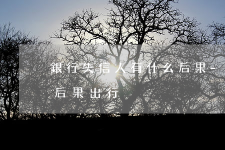 銀行失信人有什么后果-銀行失信人有什么后果出行