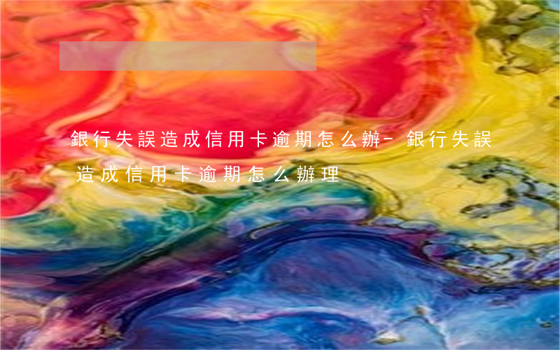 銀行失誤造成信用卡逾期怎么辦-銀行失誤造成信用卡逾期怎么辦理