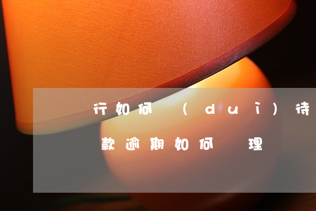 銀行如何對(duì)待貸款逾期(如果銀行貸款逾期如何處理)