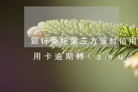 銀行委托第三方催討信用卡逾期-銀行將信用卡逾期轉(zhuǎn)包第三方催收