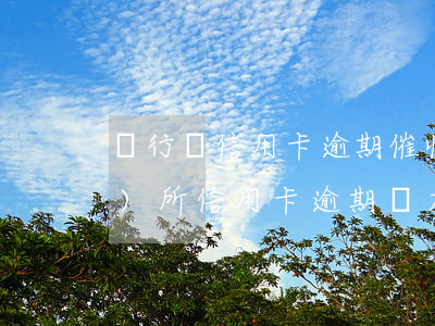 銀行將信用卡逾期催收交給律師事務(wù)所（信用卡逾期無力償還銀行家訪）