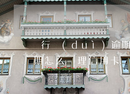 銀行對(duì)逾期信用卡怎么處理(有逾期怎么辦理信用卡)