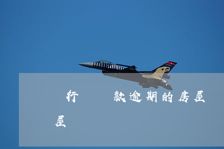 銀行對貸款逾期的房屋(銀行對貸款逾期的房屋)