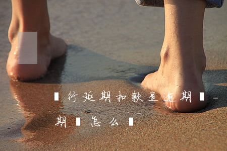 銀行延期扣款是逾期嗎-銀行延期扣款是逾期嗎怎么辦