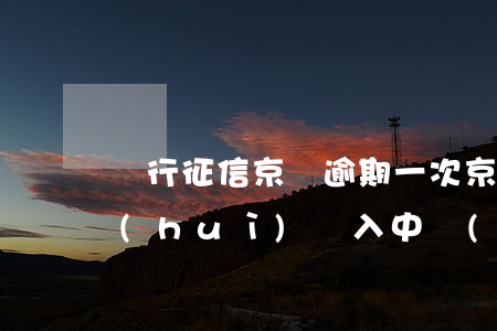 銀行征信京東逾期一次(京東金條逾期一天會(huì)納入中國(guó)銀行征信嗎?)