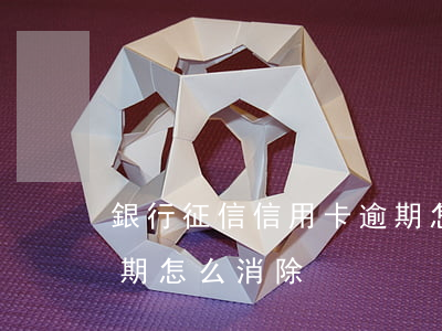 銀行征信信用卡逾期怎么消除(銀行征信有逾期怎么消除)