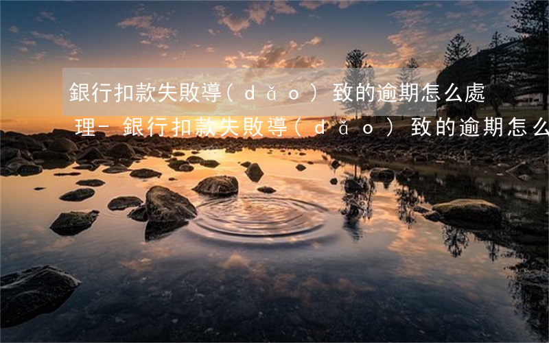 銀行扣款失敗導(dǎo)致的逾期怎么處理-銀行扣款失敗導(dǎo)致的逾期怎么處理呢
