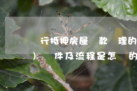 銀行抵押房屋貸款辦理的各項(xiàng)條件及流程是怎樣的