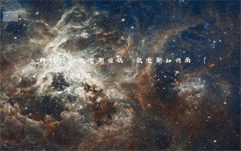 銀行抵押貸款逾期催收(貸款逾期如何面對(duì)催收)