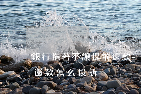 銀行拖著不讓提前還款-銀行拖著不讓提前還款 怎么投訴