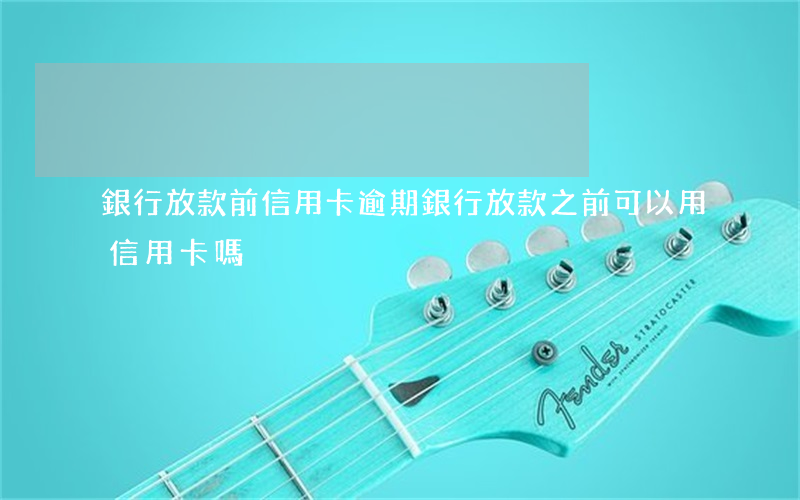 銀行放款前信用卡逾期(銀行放款之前可以用信用卡嗎)