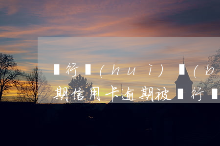 銀行會(huì)報(bào)案信用卡逾期（信用卡逾期被銀行報(bào)案逐漸在還）