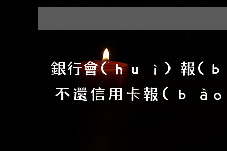 銀行會(huì)報(bào)警嗎信用卡不還(信用卡報(bào)警會(huì)怎么處理)