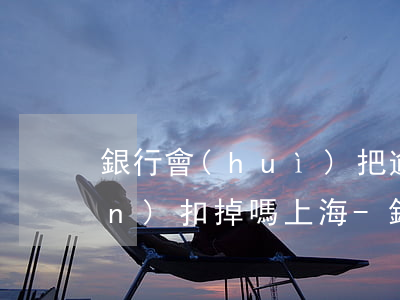 銀行會(huì)把逾期賬戶的錢(qián)扣掉嗎上海-銀行會(huì)把逾期賬戶的錢(qián)扣掉嗎上海