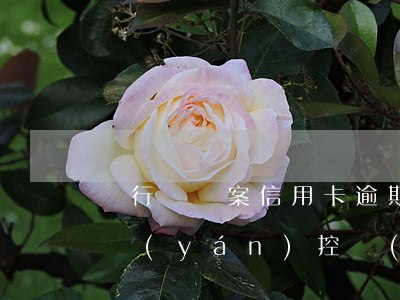 銀行會報案信用卡逾期（信用卡逾期暴增銀行嚴(yán)控發(fā)卡_）