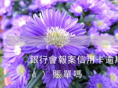 銀行會報案信用卡逾期（信用卡逾期會發(fā)賬單嗎）