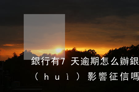 銀行有7天逾期怎么辦(銀行貸款逾期七天會(huì)影響征信嗎)