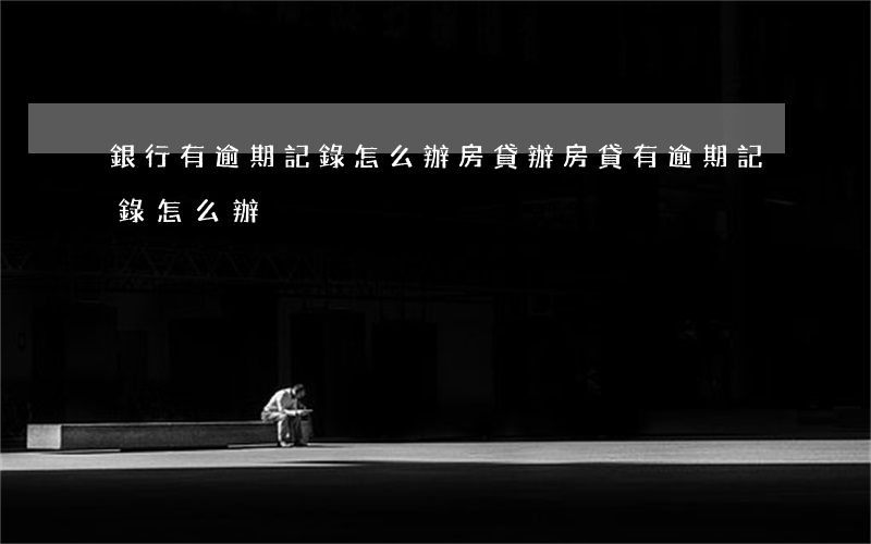 銀行有逾期記錄怎么辦房貸(辦房貸有逾期記錄怎么辦)