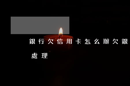 銀行欠信用卡怎么辦(欠銀行信用卡逾期怎么處理)