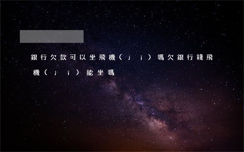 銀行欠款可以坐飛機(jī)嗎（欠銀行錢飛機(jī)能坐嗎）