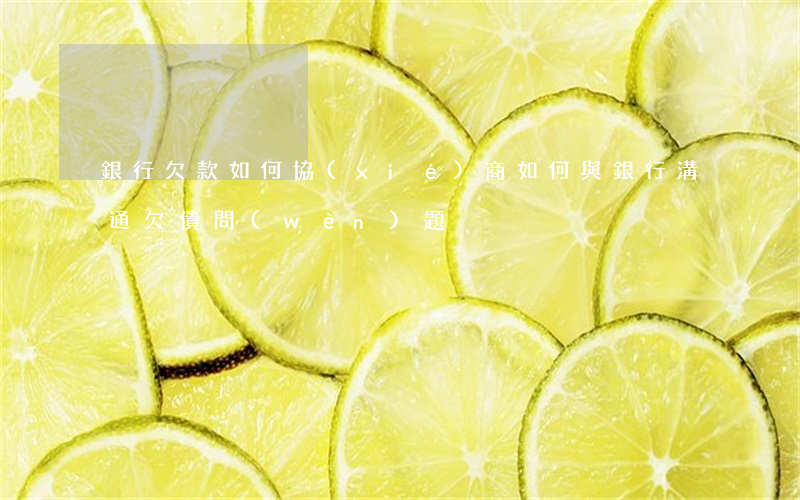 銀行欠款如何協(xié)商(如何與銀行溝通欠債問(wèn)題)