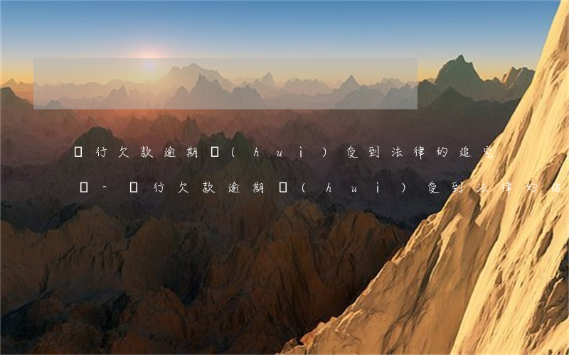 銀行欠款逾期會(huì)受到法律的追究嗎-銀行欠款逾期會(huì)受到法律的追究嗎知乎