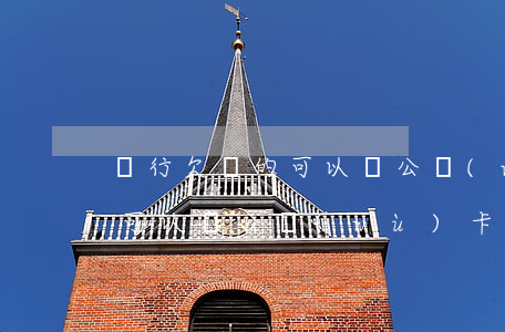 銀行欠貸的可以辦公務(wù)卡嗎(有欠款可以辦公務(wù)卡嗎)