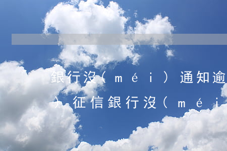 銀行沒(méi)通知逾期就上報(bào)征信(銀行沒(méi)通知逾期就上報(bào)征信)
